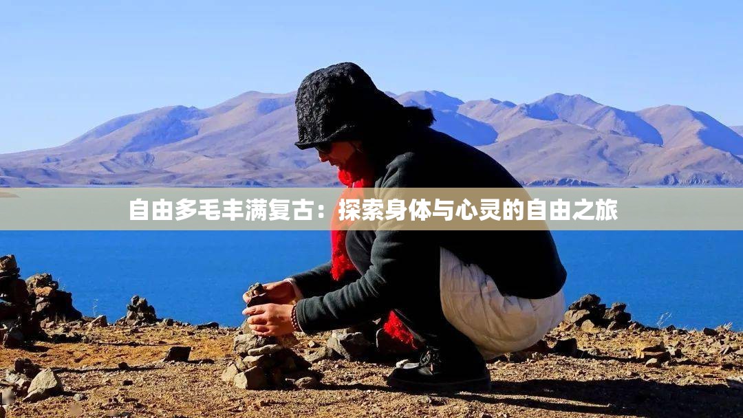 自由多毛丰满复古：探索身体与心灵的自由之旅
