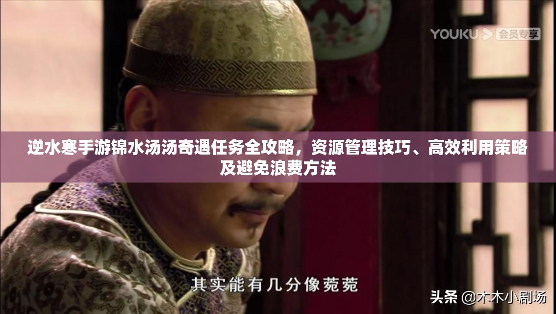 逆水寒手游锦水汤汤奇遇任务全攻略，资源管理技巧、高效利用策略及避免浪费方法