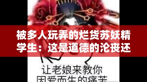 被多人玩弄的烂货苏妖精学生：这是道德的沦丧还是人性的扭曲