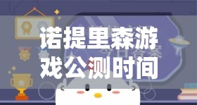 诺提里森游戏公测时间正式揭晓，一切谜底将在黎明之前揭晓