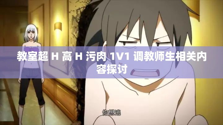 教室超 H 高 H 污肉 1V1 调教师生相关内容探讨