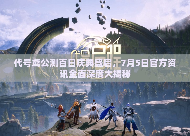 代号鸢公测百日庆典盛启，7月5日官方资讯全面深度大揭秘
