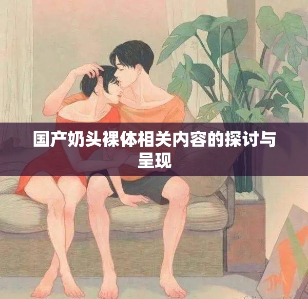 国产奶头裸体相关内容的探讨与呈现