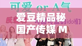 爱豆精品秘国产传媒 MV：展现独特魅力与精彩内容的优秀作品