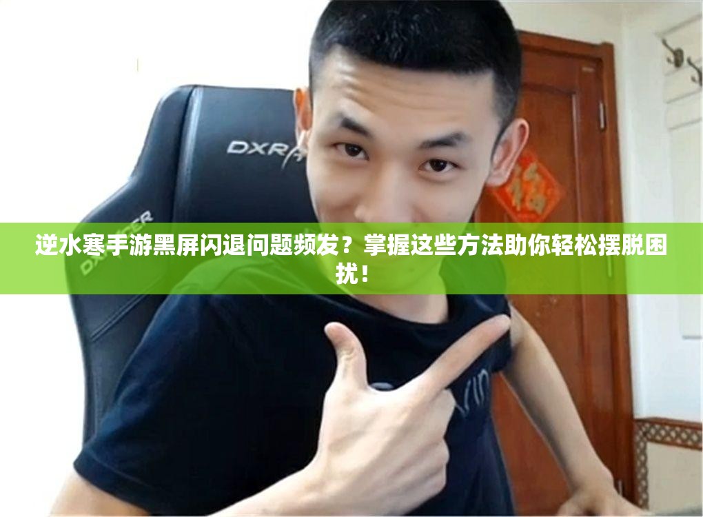 逆水寒手游黑屏闪退问题频发？掌握这些方法助你轻松摆脱困扰！