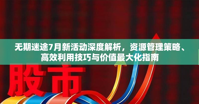 无期迷途7月新活动深度解析，资源管理策略、高效利用技巧与价值最大化指南