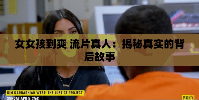 女女孩到爽 流片真人：揭秘真实的背后故事
