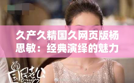 久产久精国久网页版杨思敏：经典演绎的魅力传奇