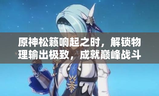 原神松籁响起之时，解锁物理输出极致，成就巅峰战斗之选