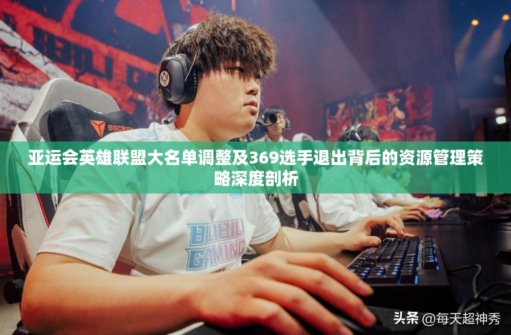 亚运会英雄联盟大名单调整及369选手退出背后的资源管理策略深度剖析