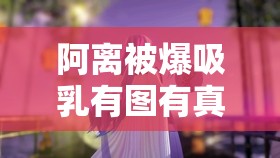 阿离被爆吸乳有图有真相：是道德的沦丧还是人性的扭曲