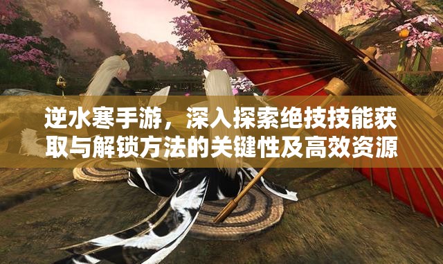 逆水寒手游，深入探索绝技技能获取与解锁方法的关键性及高效资源管理策略
