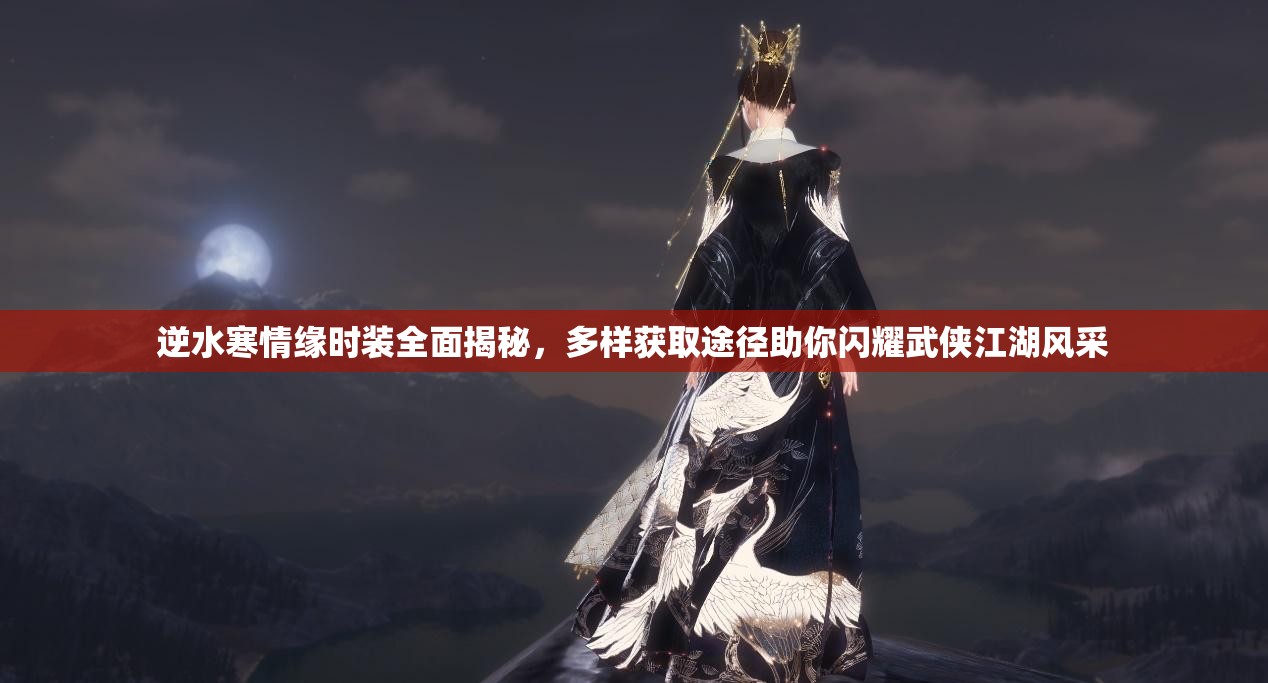 逆水寒情缘时装全面揭秘，多样获取途径助你闪耀武侠江湖风采