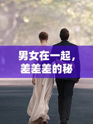 男女在一起，差差差的秘密：探索两性相处之道