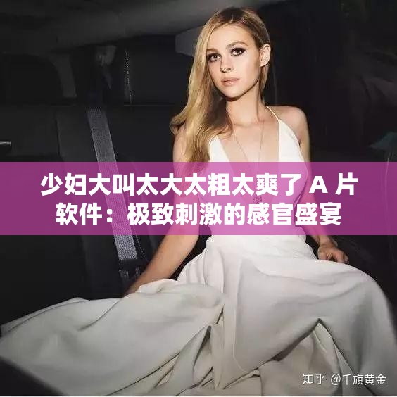 少妇大叫太大太粗太爽了 A 片软件：极致刺激的感官盛宴