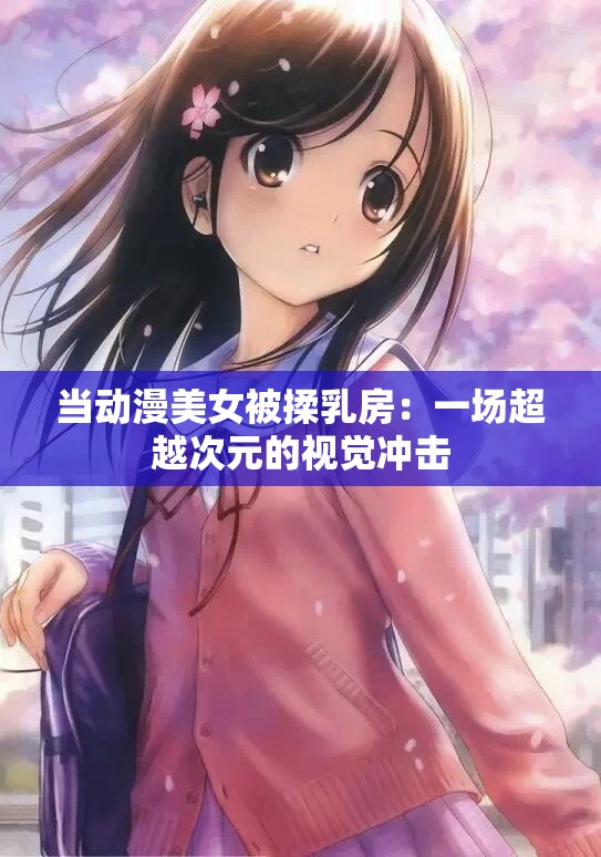 当动漫美女被揉乳房：一场超越次元的视觉冲击