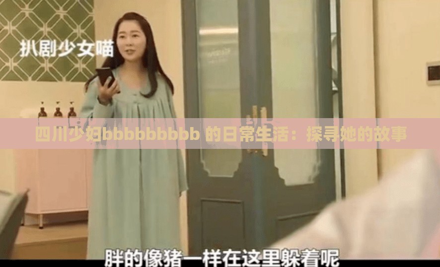 四川少妇bbbbbbbbb 的日常生活：探寻她的故事