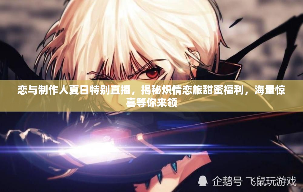 恋与制作人夏日特别直播，揭秘炽情恋旅甜蜜福利，海量惊喜等你来领