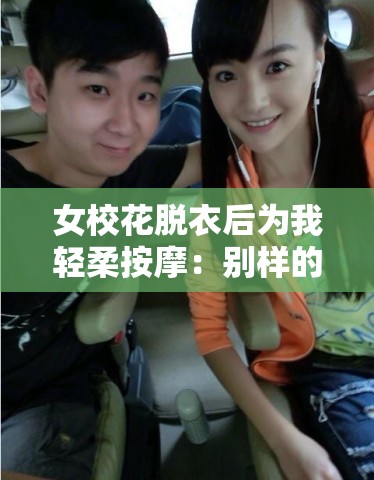 女校花脱衣后为我轻柔按摩：别样的亲密体验