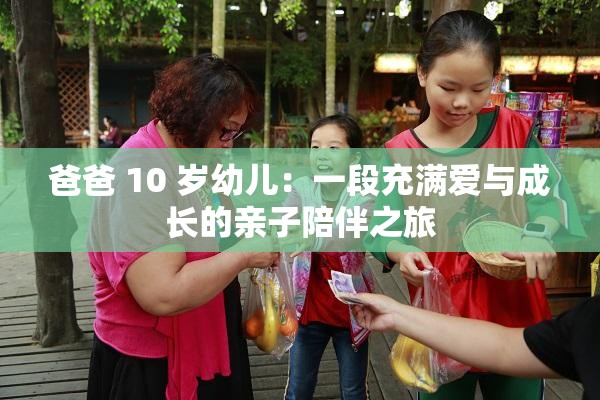爸爸 10 岁幼儿：一段充满爱与成长的亲子陪伴之旅