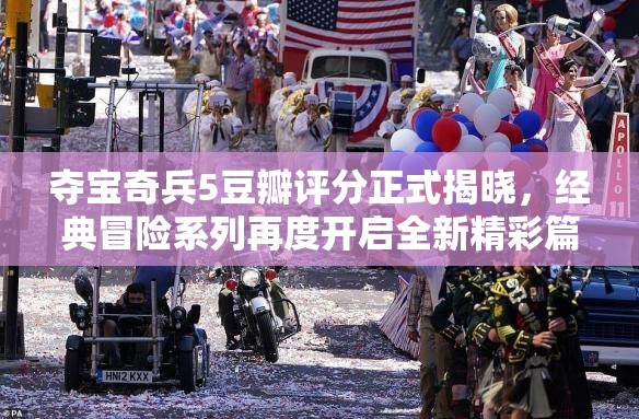 夺宝奇兵5豆瓣评分正式揭晓，经典冒险系列再度开启全新精彩篇章