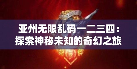 亚州无限乱码一二三四：探索神秘未知的奇幻之旅