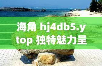 海角 hj4db5.ytop 独特魅力呈现
