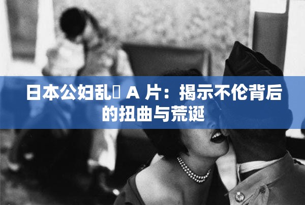 日本公妇乱婬 A 片：揭示不伦背后的扭曲与荒诞