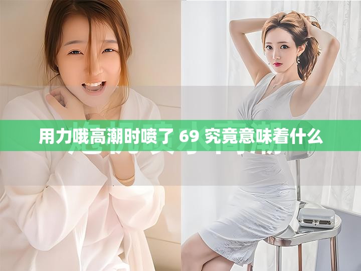 用力哦高潮时喷了 69 究竟意味着什么