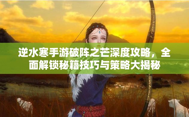逆水寒手游破阵之芒深度攻略，全面解锁秘籍技巧与策略大揭秘