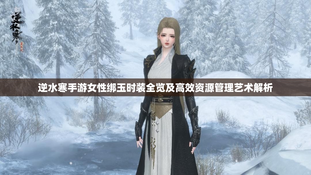 逆水寒手游女性绑玉时装全览及高效资源管理艺术解析