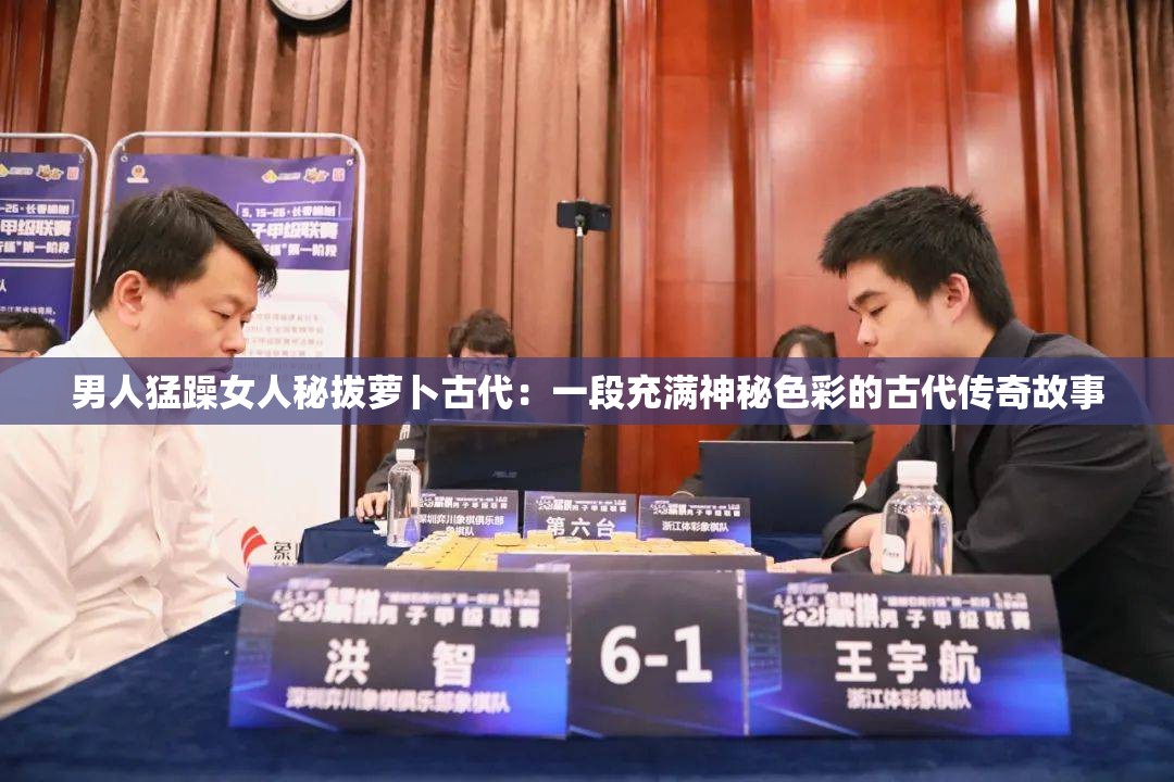 男人猛躁女人秘拔萝卜古代：一段充满神秘色彩的古代传奇故事