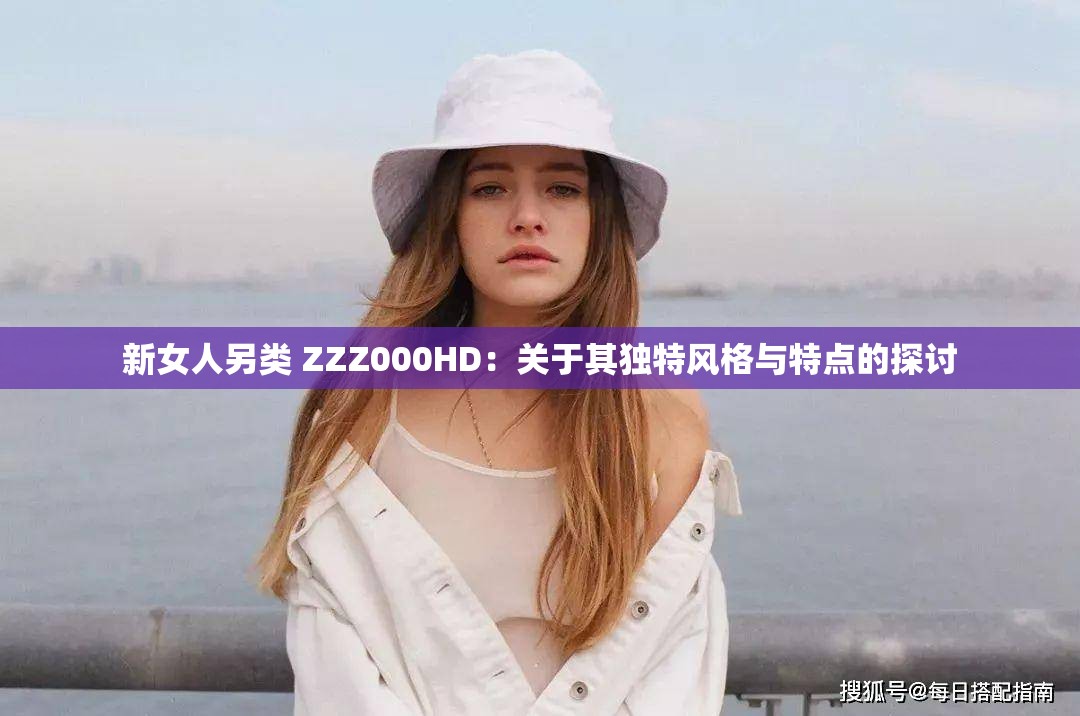 新女人另类 ZZZ000HD：关于其独特风格与特点的探讨