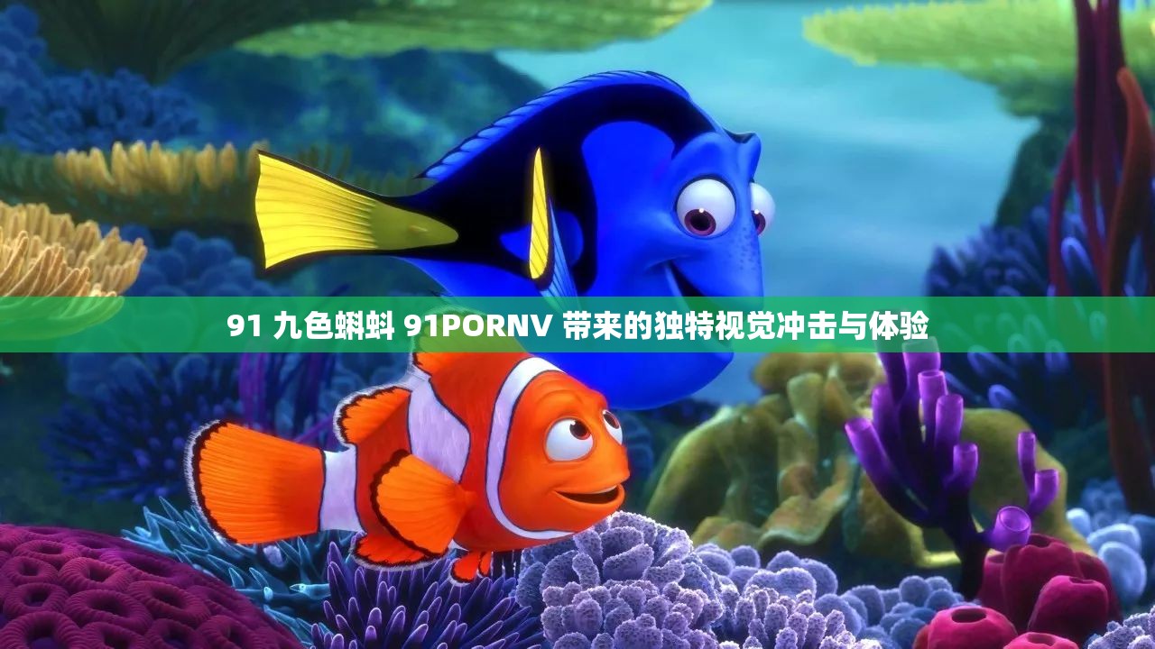 91 九色蝌蚪 91PORNV 带来的独特视觉冲击与体验