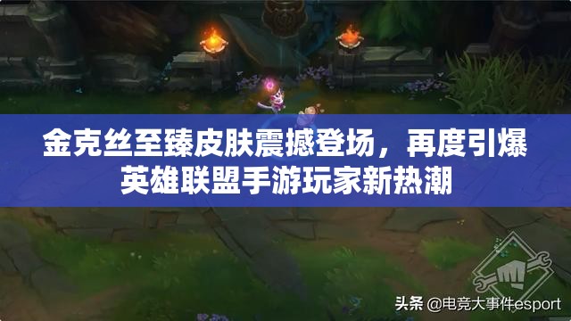 金克丝至臻皮肤震撼登场，再度引爆英雄联盟手游玩家新热潮
