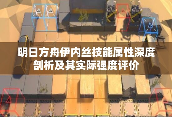 明日方舟伊内丝技能属性深度剖析及其实际强度评价