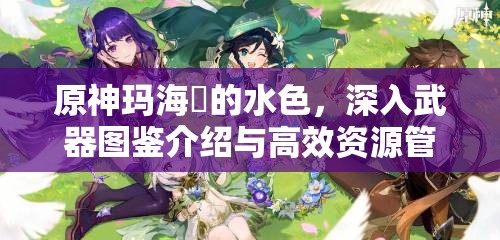 原神玛海菈的水色，深入武器图鉴介绍与高效资源管理艺术解析