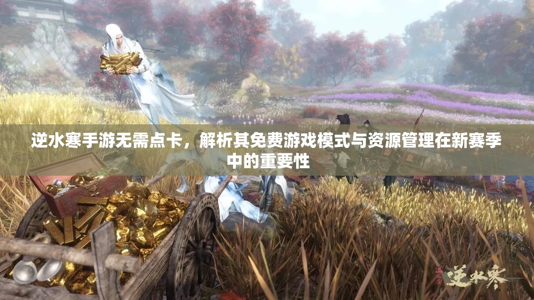 逆水寒手游无需点卡，解析其免费游戏模式与资源管理在新赛季中的重要性