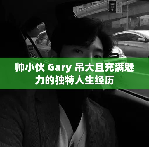 帅小伙 Gary 吊大且充满魅力的独特人生经历