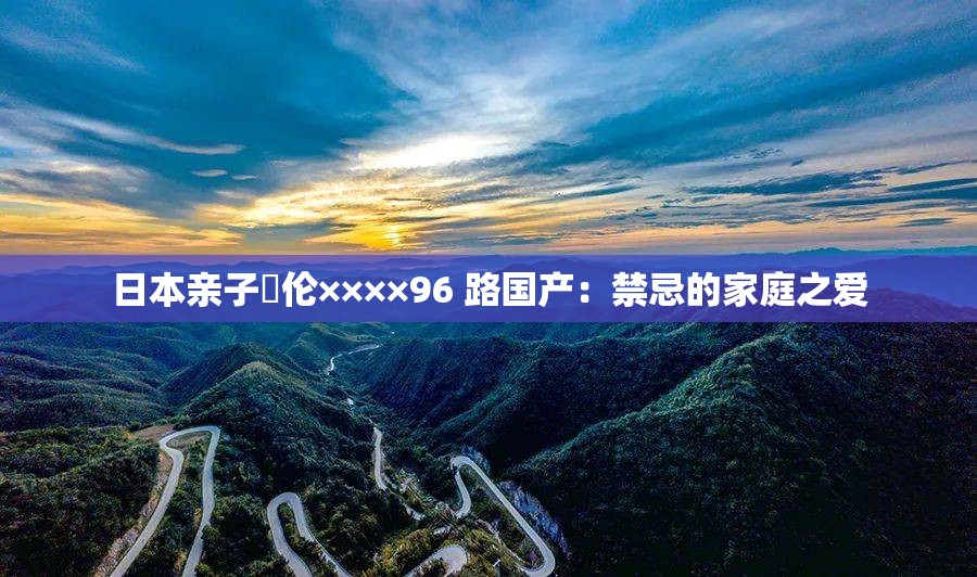 日本亲子薍伦××××96 路国产：禁忌的家庭之爱