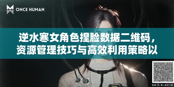 逆水寒女角色捏脸数据二维码，资源管理技巧与高效利用策略以实现价值最大化