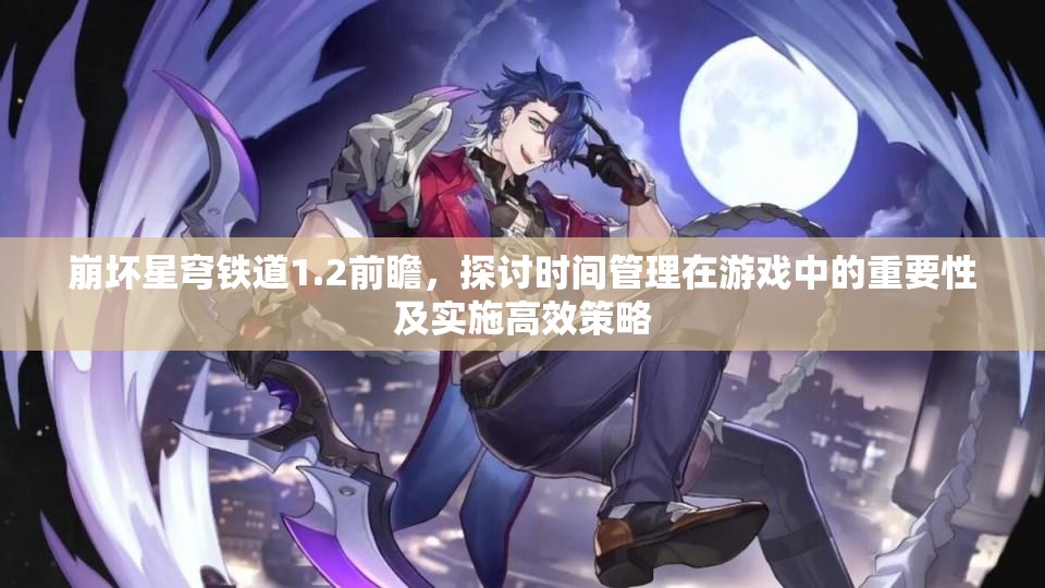 崩坏星穹铁道1.2前瞻，探讨时间管理在游戏中的重要性及实施高效策略