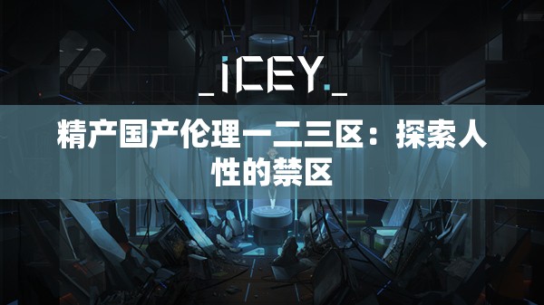 精产国产伦理一二三区：探索人性的禁区