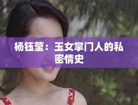 杨钰莹：玉女掌门人的私密情史