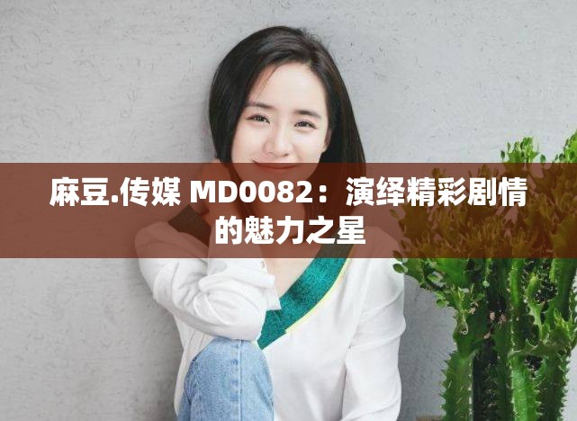 麻豆.传媒 MD0082：演绎精彩剧情的魅力之星