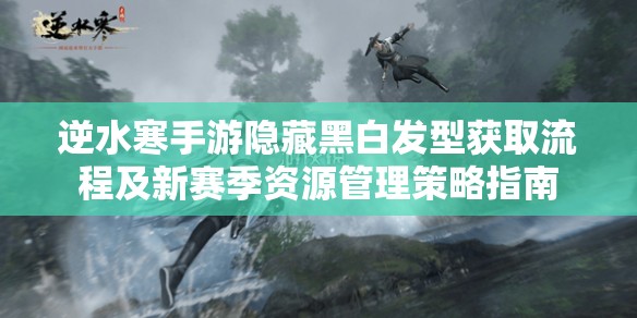 逆水寒手游隐藏黑白发型获取流程及新赛季资源管理策略指南