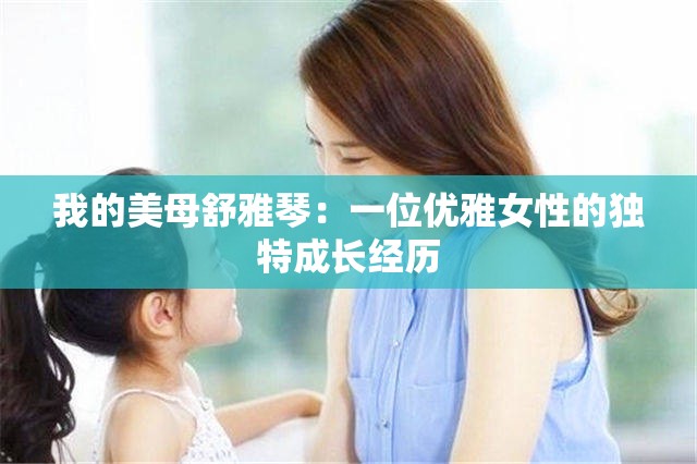我的美母舒雅琴：一位优雅女性的独特成长经历