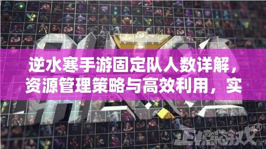 逆水寒手游固定队人数详解，资源管理策略与高效利用，实现团队价值最大化