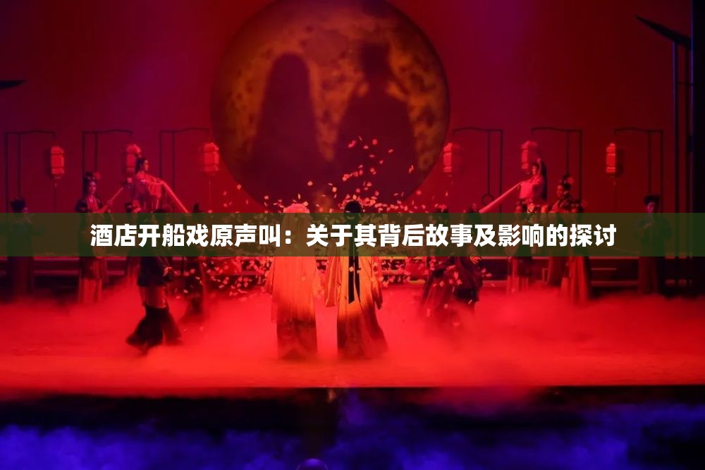 酒店开船戏原声叫：关于其背后故事及影响的探讨