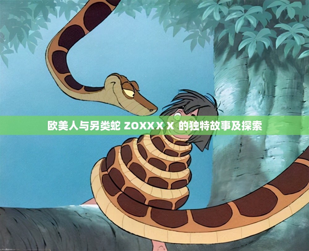 欧美人与另类蛇 ZOXXⅩⅩ 的独特故事及探索